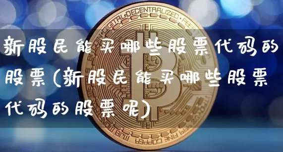 新股民能买哪些股票代码的股票(新股民能买哪些股票代码的股票呢)_https://www.czytfl.com_期货_第1张
