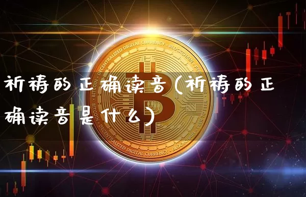 祈祷的正确读音(祈祷的正确读音是什么)_https://www.czytfl.com_期货_第1张