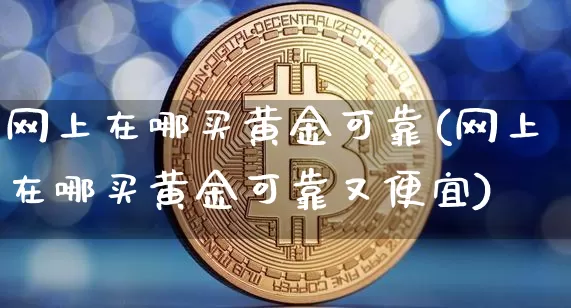 网上在哪买黄金可靠(网上在哪买黄金可靠又便宜)_https://www.czytfl.com_期货行情_第1张