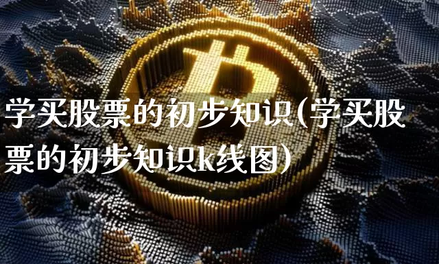 学买股票的初步知识(学买股票的初步知识k线图)_https://www.czytfl.com_期货价格_第1张