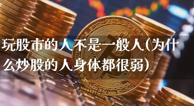 玩股市的人不是一般人(为什么炒股的人身体都很弱)_https://www.czytfl.com_期货行情_第1张