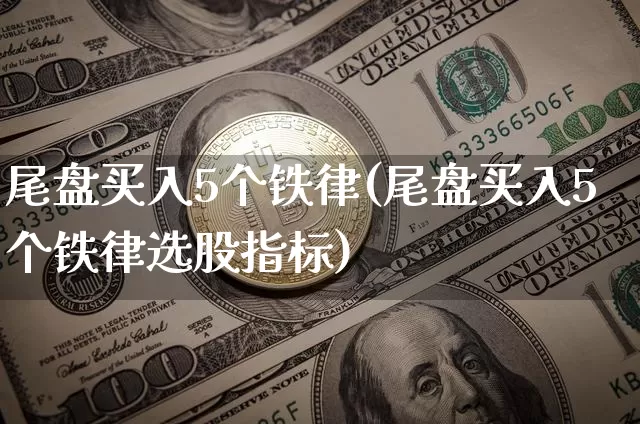 尾盘买入5个铁律(尾盘买入5个铁律选股指标)_https://www.czytfl.com_期货走势_第1张