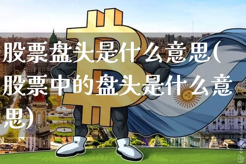 股票盘头是什么意思(股票中的盘头是什么意思)_https://www.czytfl.com_期货走势_第1张