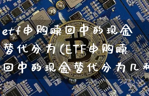 etf申购赎回中的现金替代分为(ETF申购赎回中的现金替代分为几种类型)_https://www.czytfl.com_期货价格_第1张