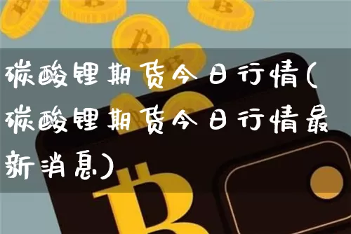 碳酸锂期货今日行情(碳酸锂期货今日行情最新消息)_https://www.czytfl.com_期货行情_第1张