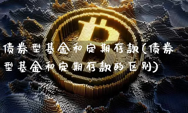 债券型基金和定期存款(债券型基金和定期存款的区别)_https://www.czytfl.com_期货行情_第1张