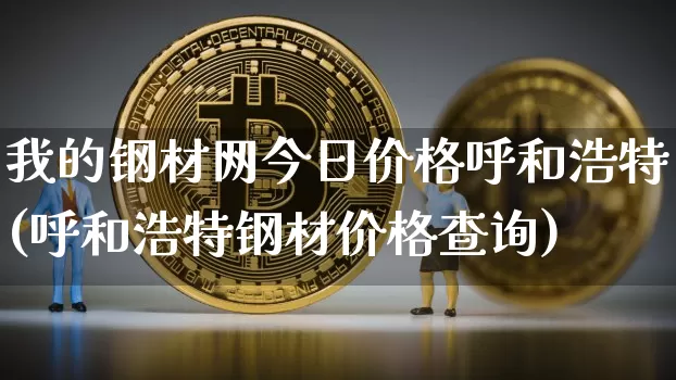 我的钢材网今日价格呼和浩特(呼和浩特钢材价格查询)_https://www.czytfl.com_期货行情_第1张