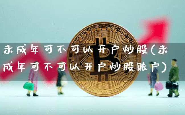 未成年可不可以开户炒股(未成年可不可以开户炒股账户)_https://www.czytfl.com_期货走势_第1张