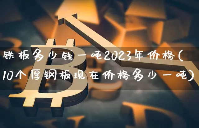 铁板多少钱一吨2023年价格(10个厚钢板现在价格多少一吨)_https://www.czytfl.com_期货行情_第1张