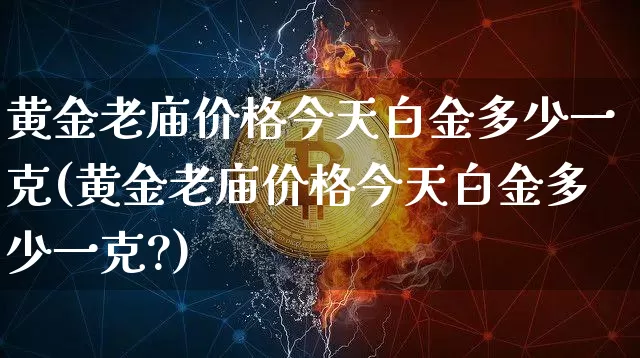 黄金老庙价格今天白金多少一克(黄金老庙价格今天白金多少一克?)_https://www.czytfl.com_期货行情_第1张