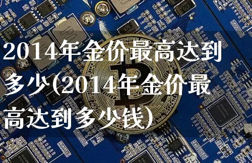 2014年金价最高达到多少(2014年金价最高达到多少钱)_https://www.czytfl.com_期货行情_第1张