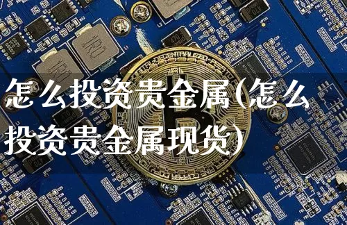 怎么投资贵金属(怎么投资贵金属现货)_https://www.czytfl.com_期货行情_第1张
