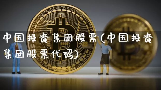 中国投资集团股票(中国投资集团股票代码)_https://www.czytfl.com_期货行情_第1张