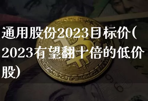 通用股份2023目标价(2023有望翻十倍的低价股)_https://www.czytfl.com_期货_第1张