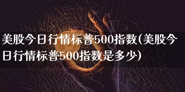 美股今日行情标普500指数(美股今日行情标普500指数是多少)_https://www.czytfl.com_期货价格_第1张