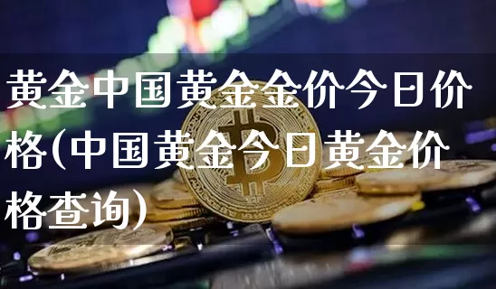 黄金中国黄金金价今日价格(中国黄金今日黄金价格查询)_https://www.czytfl.com_期货行情_第1张