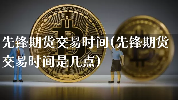 先锋期货交易时间(先锋期货交易时间是几点)_https://www.czytfl.com_期货价格_第1张