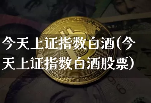 今天上证指数白酒(今天上证指数白酒股票)_https://www.czytfl.com_期货价格_第1张