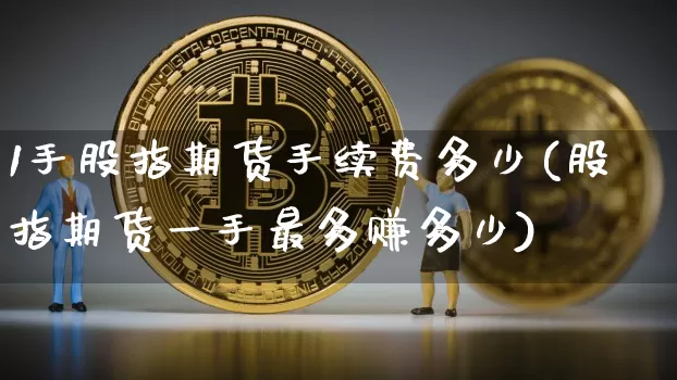 1手股指期货手续费多少(股指期货一手最多赚多少)_https://www.czytfl.com_期货走势_第1张