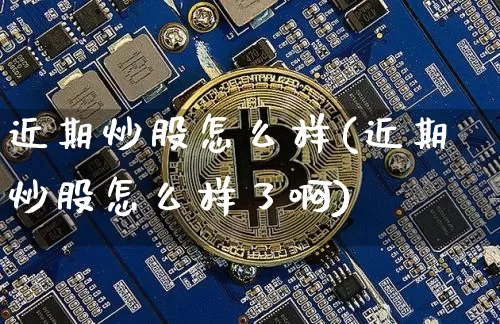 近期炒股怎么样(近期炒股怎么样了啊)_https://www.czytfl.com_期货行情_第1张