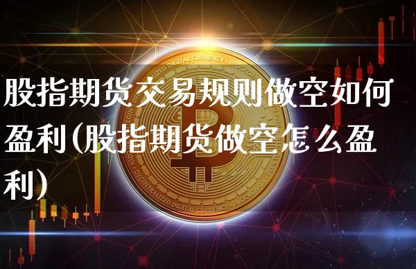 股指期货交易规则做空如何盈利(股指期货做空怎么盈利)_https://www.czytfl.com_期货价格_第1张