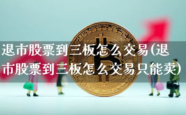 退市股票到三板怎么交易(退市股票到三板怎么交易只能卖)_https://www.czytfl.com_期货走势_第1张