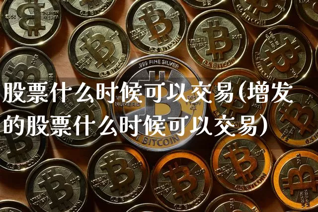 股票什么时候可以交易(增发的股票什么时候可以交易)_https://www.czytfl.com_期货_第1张