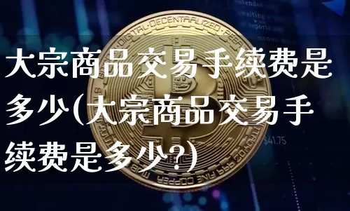 大宗商品交易手续费是多少(大宗商品交易手续费是多少?)_https://www.czytfl.com_期货价格_第1张