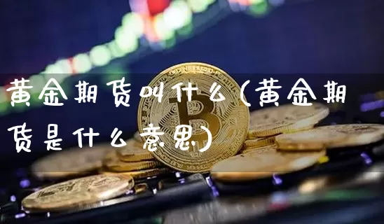 黄金期货叫什么(黄金期货是什么意思)_https://www.czytfl.com_期货行情_第1张