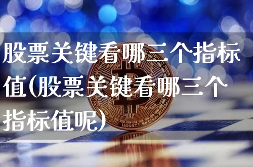 股票关键看哪三个指标值(股票关键看哪三个指标值呢)_https://www.czytfl.com_期货走势_第1张