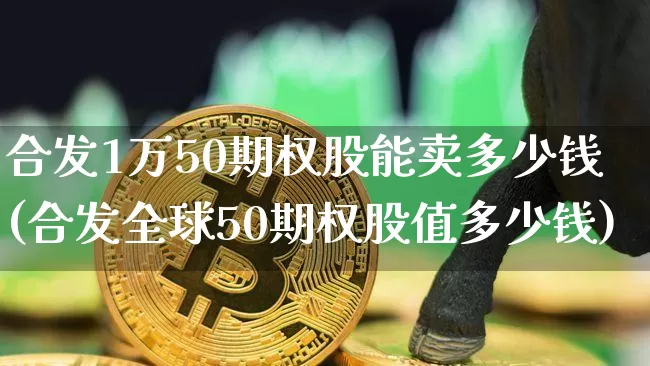 合发1万50期权股能卖多少钱(合发全球50期权股值多少钱)_https://www.czytfl.com_期货_第1张