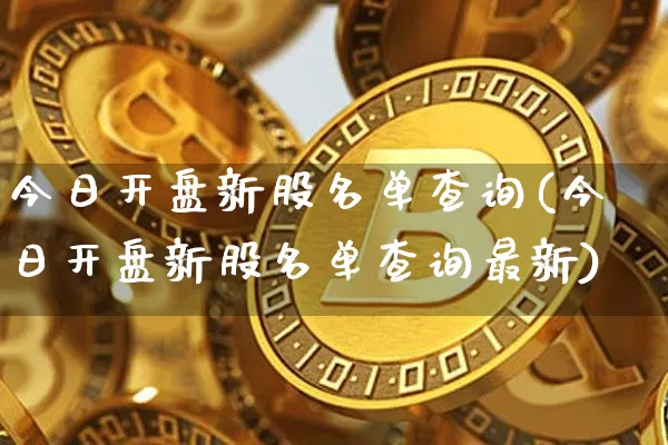 今日开盘新股名单查询(今日开盘新股名单查询最新)_https://www.czytfl.com_期货走势_第1张