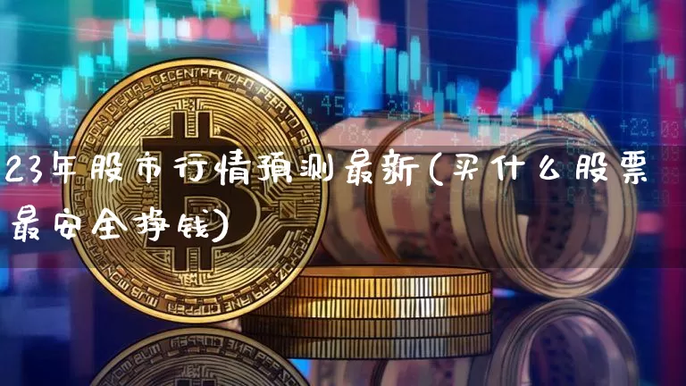 23年股市行情预测最新(买什么股票最安全挣钱)_https://www.czytfl.com_期货价格_第1张