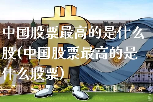 中国股票最高的是什么股(中国股票最高的是什么股票)_https://www.czytfl.com_期货价格_第1张