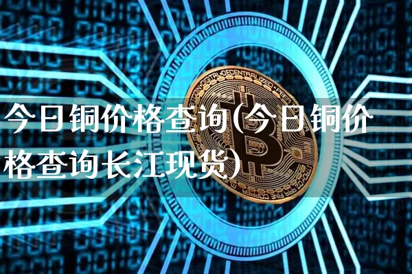 今日铜价格查询(今日铜价格查询长江现货)_https://www.czytfl.com_期货行情_第1张