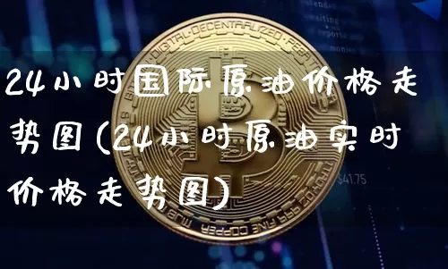 24小时国际原油价格走势图(24小时原油实时价格走势图)_https://www.czytfl.com_期货行情_第1张