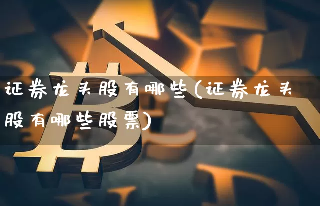 证券龙头股有哪些(证券龙头股有哪些股票)_https://www.czytfl.com_期货价格_第1张