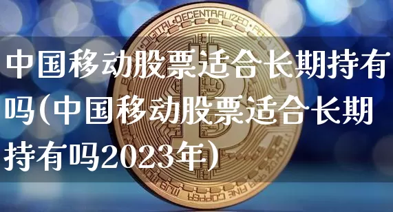 中国移动股票适合长期持有吗(中国移动股票适合长期持有吗2023年)_https://www.czytfl.com_期货_第1张
