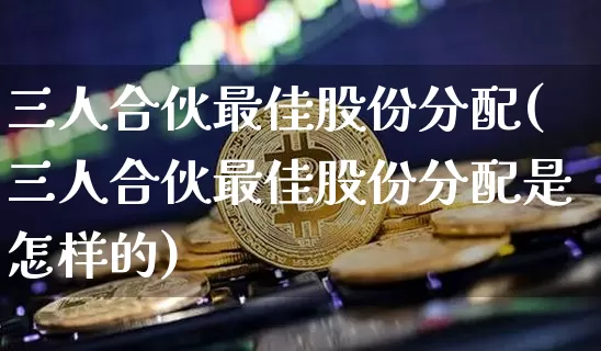 三人合伙最佳股份分配(三人合伙最佳股份分配是怎样的)_https://www.czytfl.com_期货价格_第1张