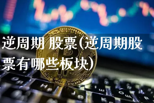 逆周期 股票(逆周期股票有哪些板块)_https://www.czytfl.com_期货_第1张