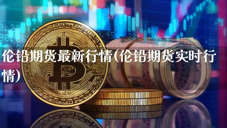 伦铅期货最新行情(伦铅期货实时行情)_https://www.czytfl.com_期货交易_第1张