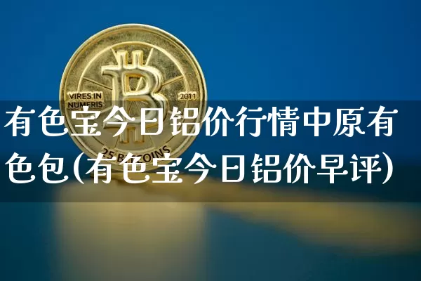 有色宝今日铝价行情中原有色包(有色宝今日铝价早评)_https://www.czytfl.com_期货行情_第1张
