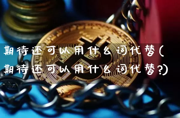 期待还可以用什么词代替(期待还可以用什么词代替?)_https://www.czytfl.com_期货走势_第1张