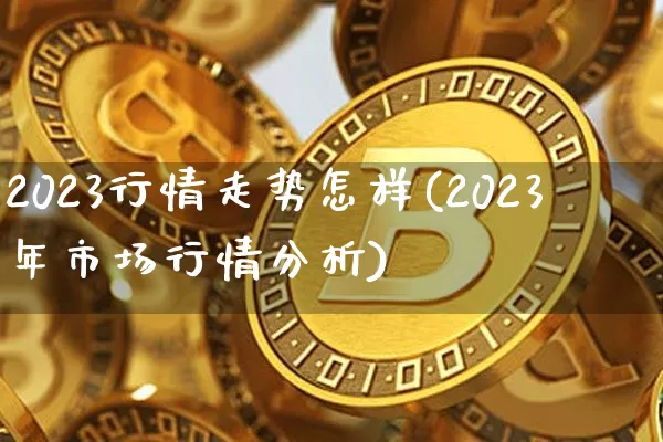 2023行情走势怎样(2023年市场行情分析)_https://www.czytfl.com_期货走势_第1张