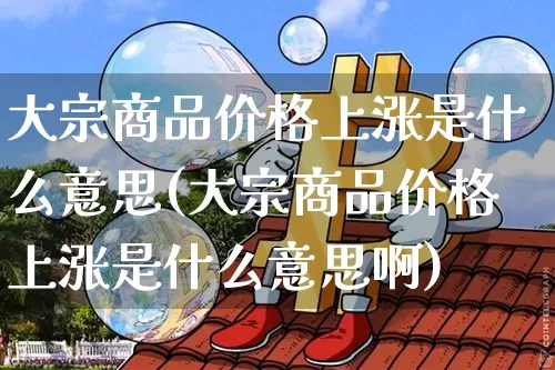 大宗商品价格上涨是什么意思(大宗商品价格上涨是什么意思啊)_https://www.czytfl.com_期货价格_第1张
