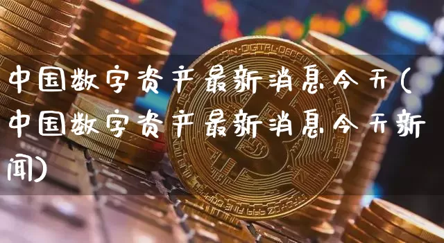中国数字资产最新消息今天(中国数字资产最新消息今天新闻)_https://www.czytfl.com_期货行情_第1张