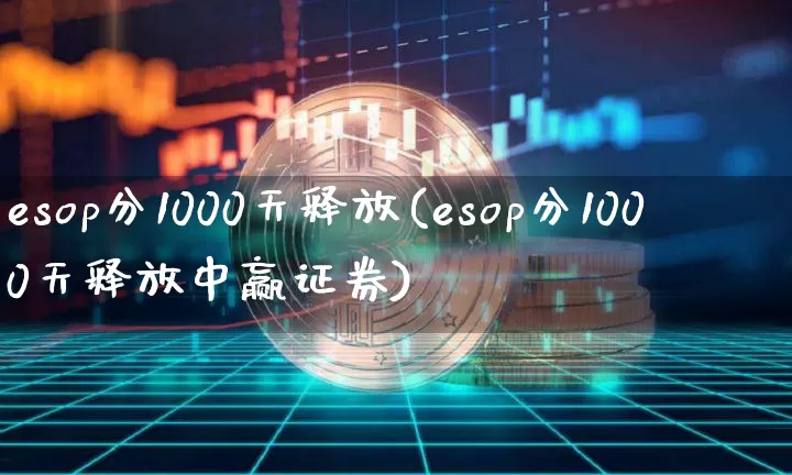 esop分1000天释放(esop分1000天释放中赢证券)_https://www.czytfl.com_期货走势_第1张