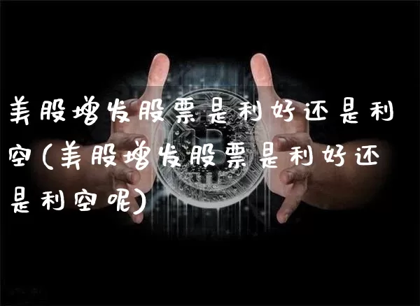 美股增发股票是利好还是利空(美股增发股票是利好还是利空呢)_https://www.czytfl.com_期货_第1张