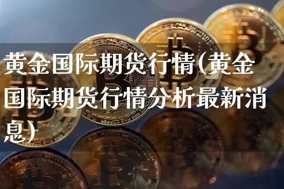 黄金国际期货行情(黄金国际期货行情分析最新消息)_https://www.czytfl.com_期货走势_第1张
