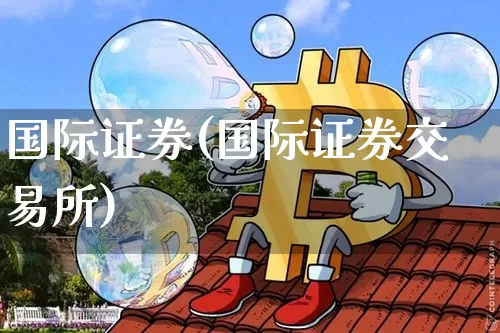国际证券(国际证券交易所)_https://www.czytfl.com_期货价格_第1张